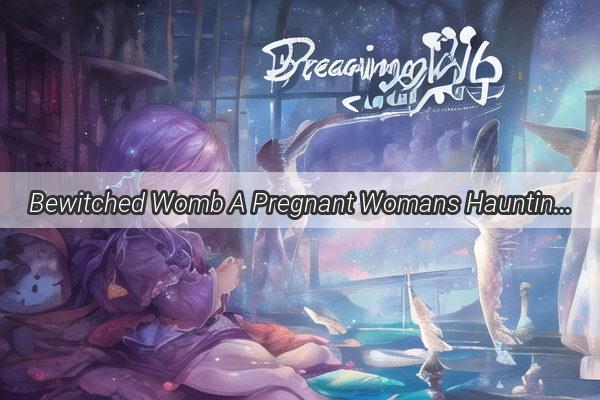 Bewitched Womb A Pregnant Womans Haunting Dream of Ghostly Sobs Unveils DeepRooted Fears